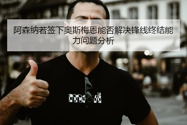 阿森纳若签下奥斯梅恩能否解决锋线终结能力问题分析