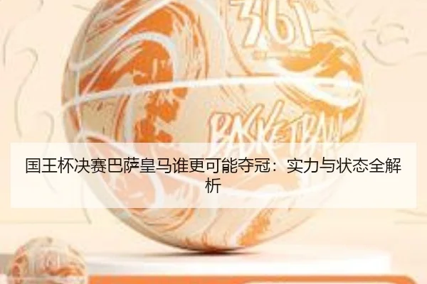国王杯决赛巴萨皇马谁更可能夺冠：实力与状态全解析
