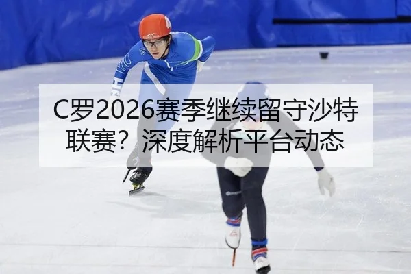C罗2026赛季继续留守沙特联赛？深度解析平台动态