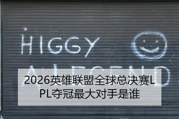 2026英雄联盟全球总决赛LPL夺冠最大对手是谁