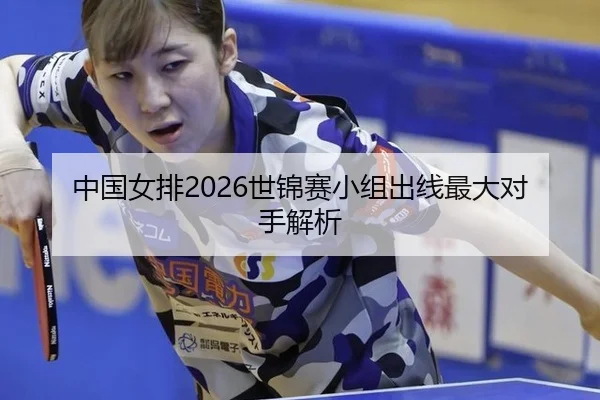 中国女排2026世锦赛小组出线最大对手解析