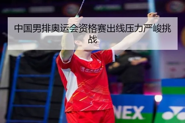 中国男排奥运会资格赛出线压力严峻挑战